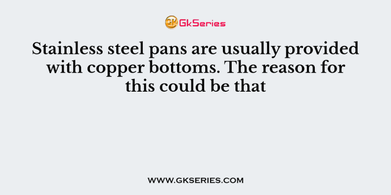 Stainless steel pans are usually provided with copper bottoms. The reason for this could be that