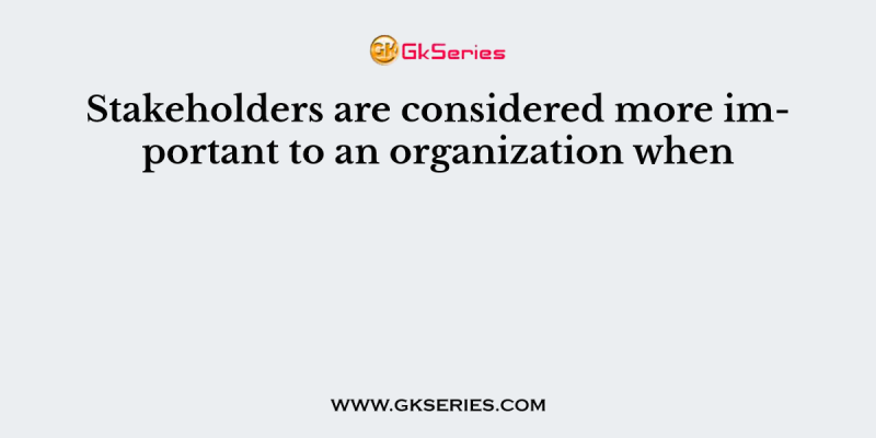 Stakeholders are considered more important to an organization when