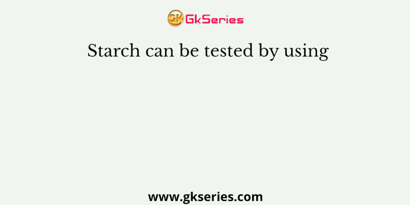 Starch can be tested by using