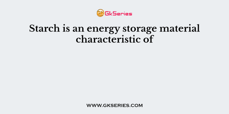 Starch is an energy storage material characteristic of