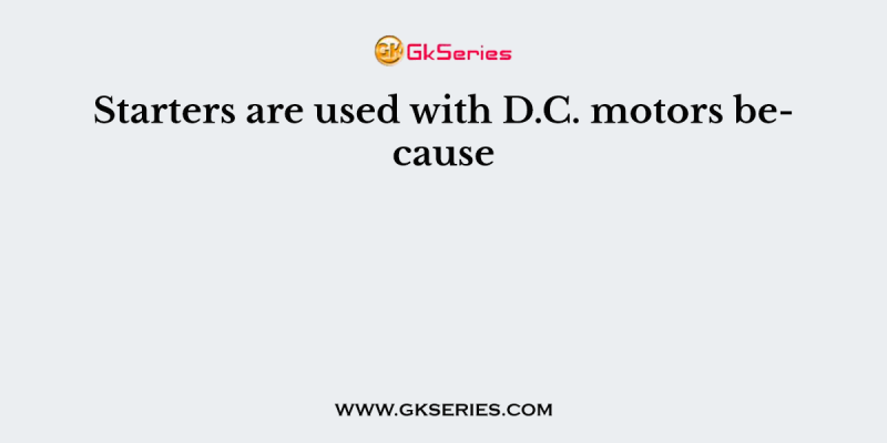Starters are used with D.C. motors because