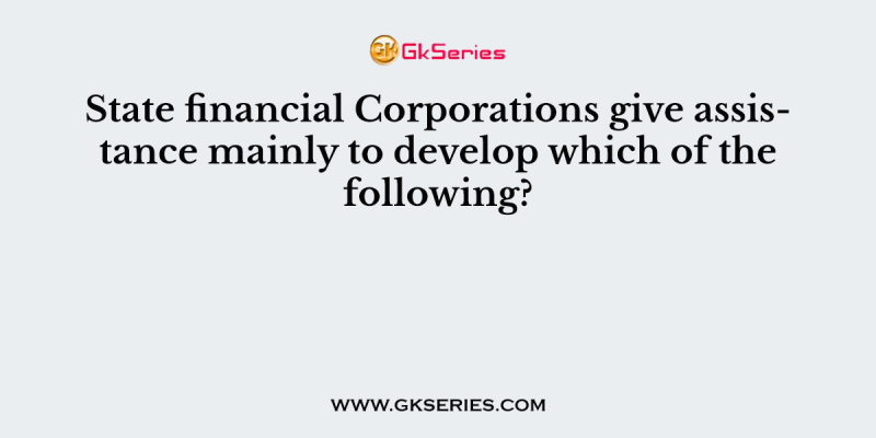 State financial Corporations give assistance mainly to develop which of the following?