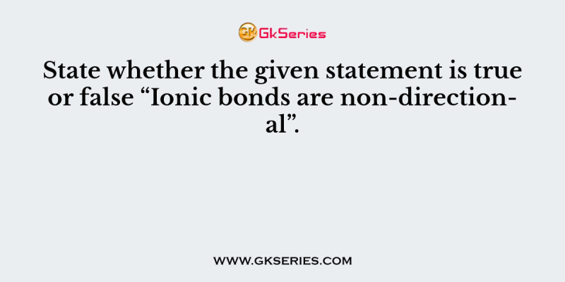 State whether the given statement is true or false “Ionic bonds are non-directional”.