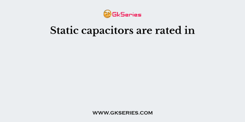 Static capacitors are rated in