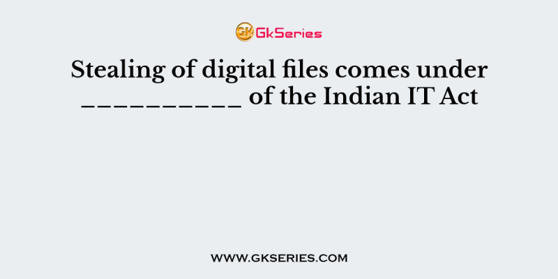 Stealing of digital files comes under __________ of the Indian IT Act