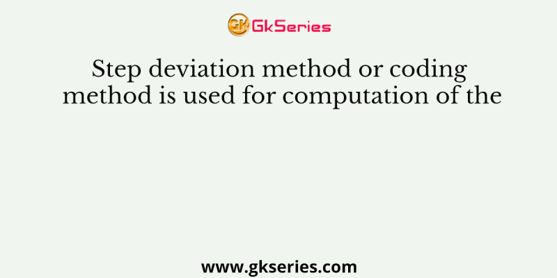 Step deviation method or coding method is used for computation of the