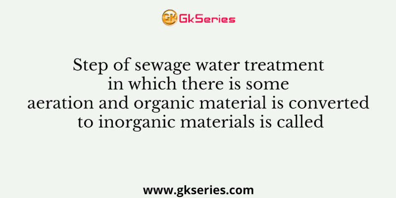 Step of sewage water treatment in which there is some aeration and organic material is converted to inorganic materials is called