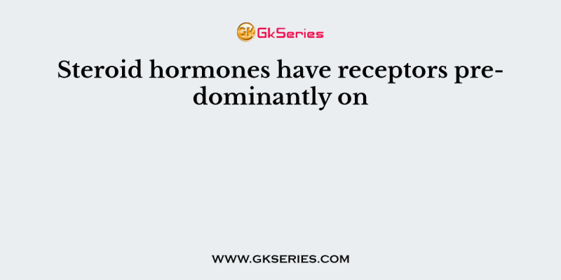 Steroid hormones have receptors predominantly on