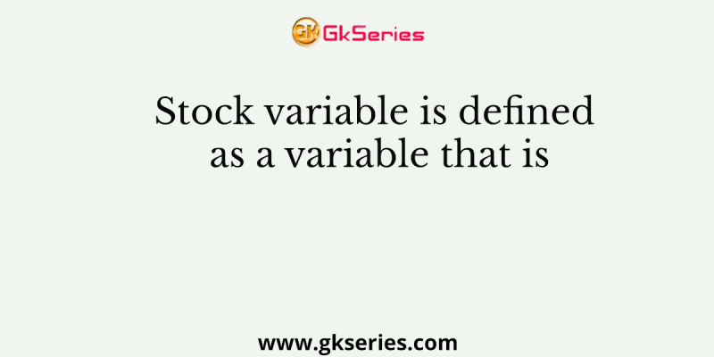 Stock variable is defined as a variable that is