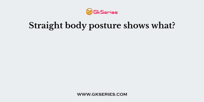 Straight body posture shows what?