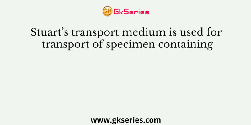 Stuart’s transport medium is used for transport of specimen containing