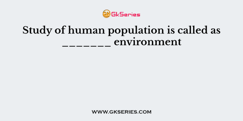 Study of human population is called as _______ environment