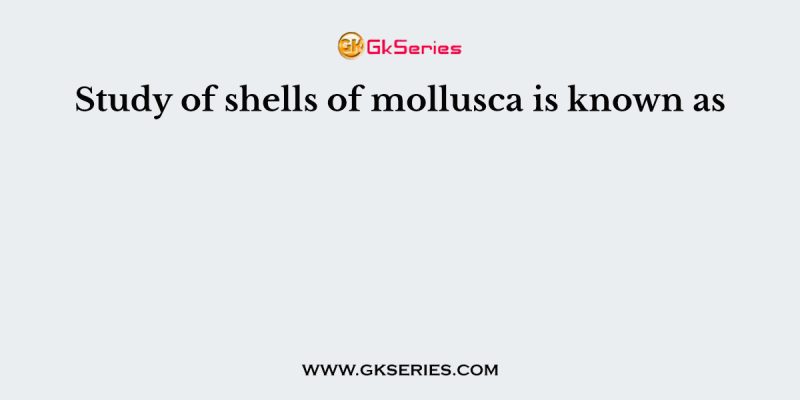Study of shells of mollusca is known as