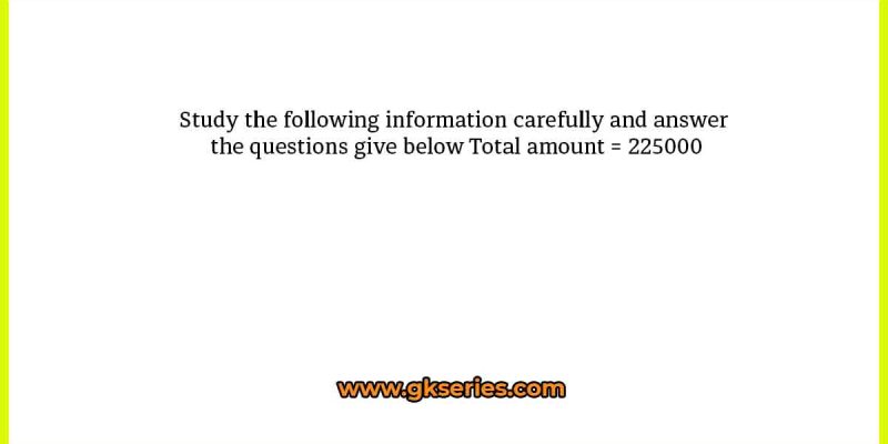 Study the following information carefully and answer the questions give below Total amount = 225000
