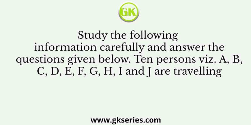 Study the following information carefully and answer the questions given below. Ten persons viz. A, B, C, D, E, F, G, H, I and J are travelling