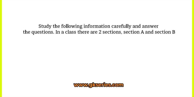 Study the following information carefully and answer the questions. In a class there are 2 sections, section A and section B