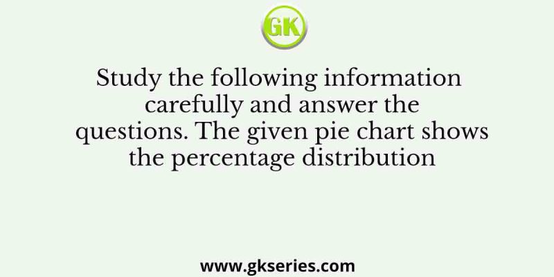 Study the following information carefully and answer the questions. The given pie chart shows the percentage distribution