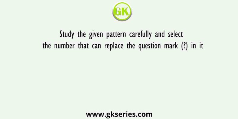 Study the given pattern carefully and select the number that can replace the question mark (?) in it