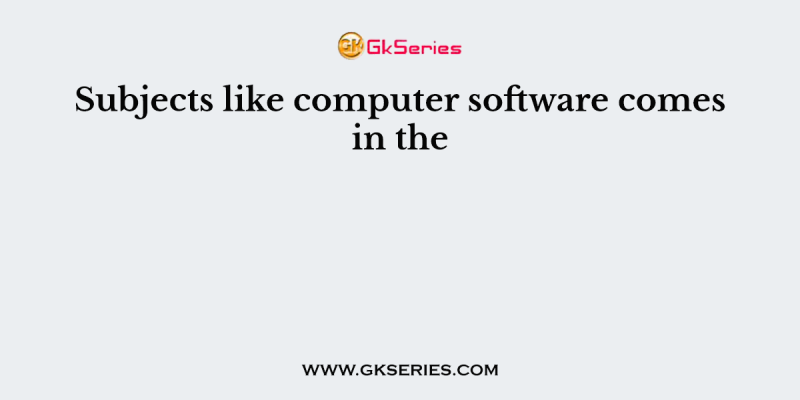 Subjects like computer software comes in the