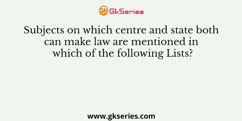 Subjects on which centre and state both can make law are mentioned in which of the following Lists?