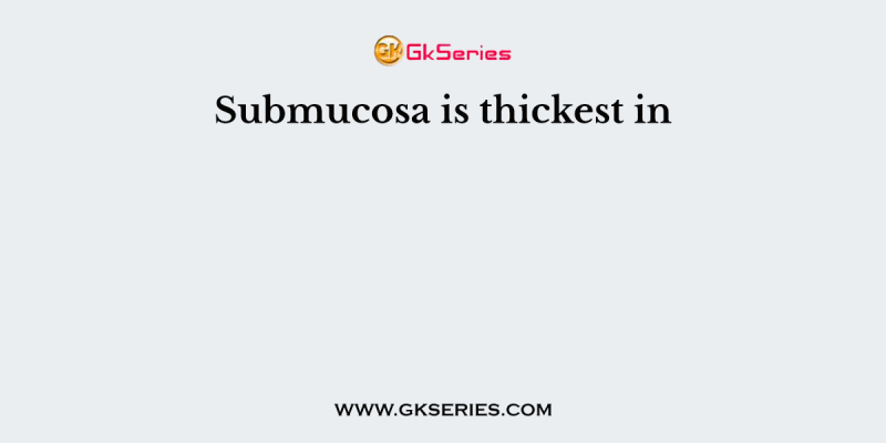 Submucosa is thickest in