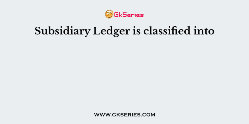 Subsidiary Ledger is classified into
