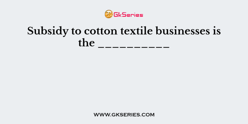 Subsidy to cotton textile businesses is the __________