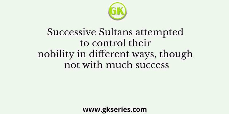 Successive Sultans attempted to control their nobility in different ways, though not with much success