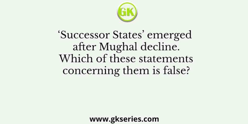 ‘Successor States’ emerged after Mughal decline. Which of these statements concerning them is false?