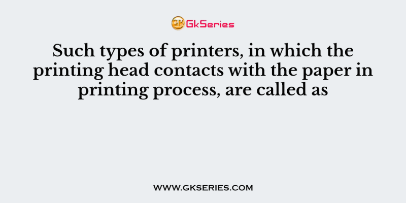 Such types of printers, in which the printing head contacts with the paper in printing process, are called as