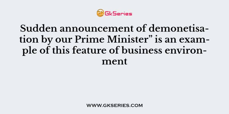 Sudden announcement of demonetisation by our Prime Minister” is an example of this feature of business environment