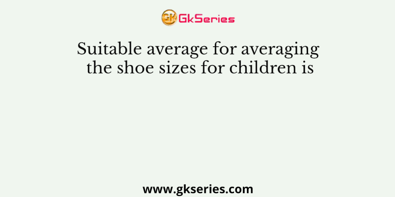 Suitable average for averaging the shoe sizes for children is