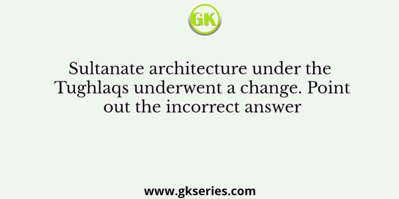 Sultanate architecture under the Tughlaqs underwent a change