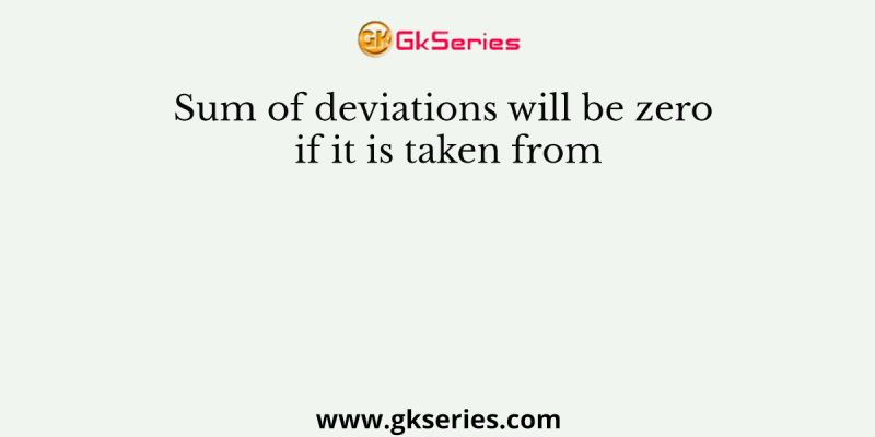 Sum of deviations will be zero if it is taken from