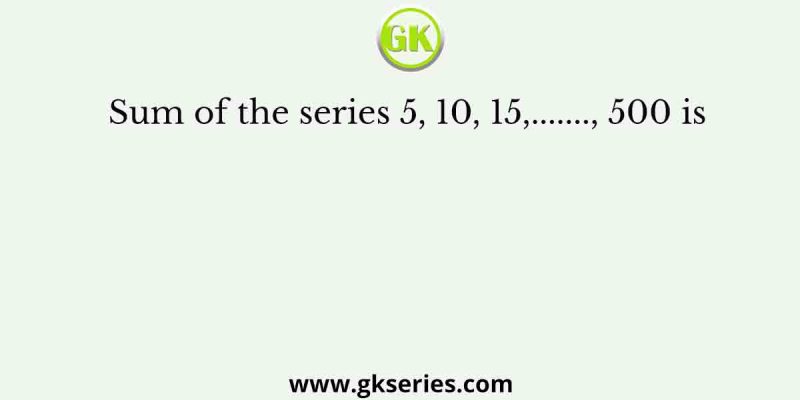 Sum of the series 5, 10, 15,……., 500 is