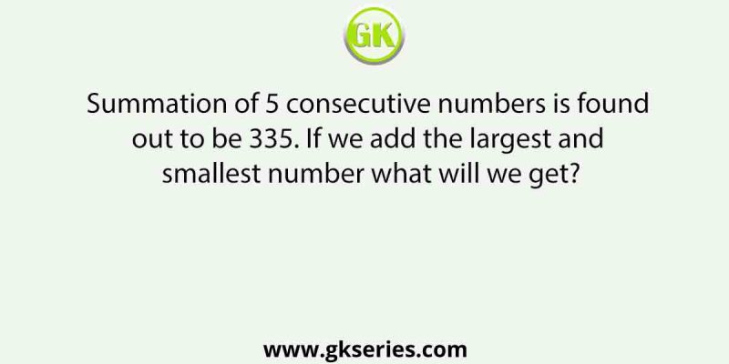 Summation of 5 consecutive numbers is found out to be 335. If we add the largest and smallest number what will we get?
