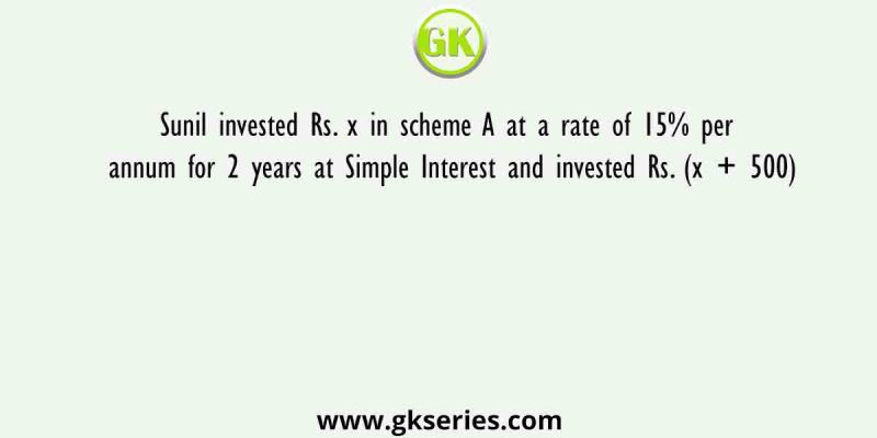Sunil invested Rs. x in scheme A at a rate of 15% per annum for 2 years at Simple Interest and invested Rs. (x + 500)