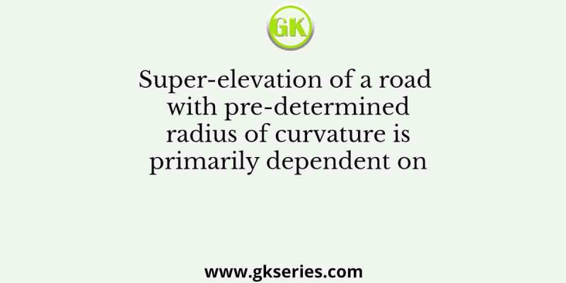 Super-elevation of a road with pre-determined radius of curvature is primarily dependent on