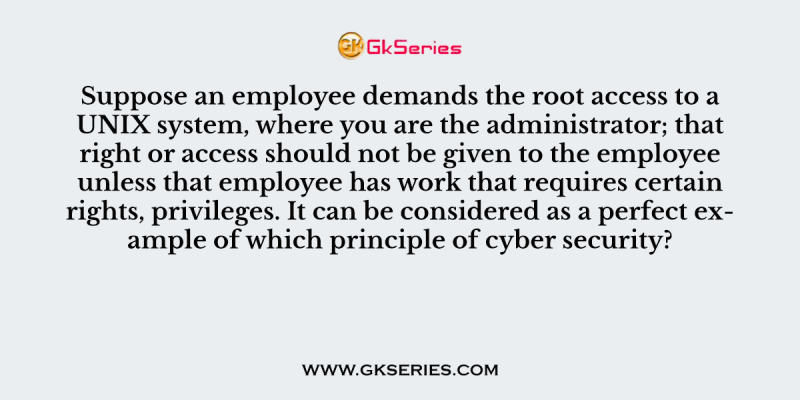 Suppose an employee demands the root access to a UNIX system, where you are the administrator; that right or access should not be given to the employee unless that employee has work that requires certain rights, privileges. It can be considered as a perfect example of which principle of cyber security?
