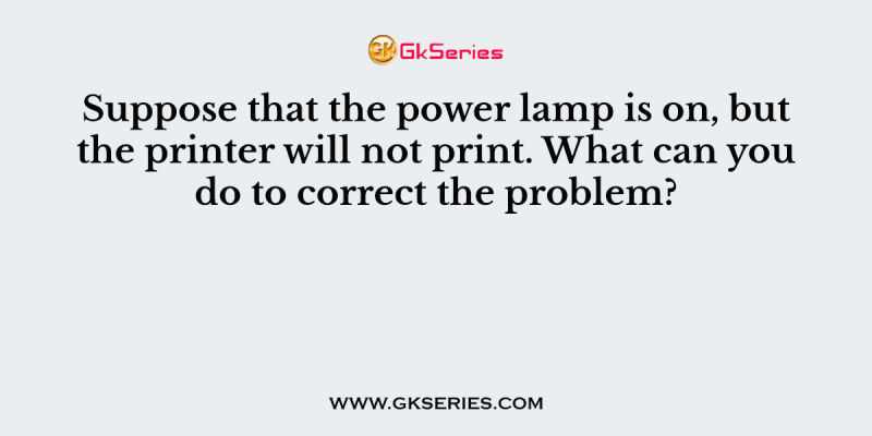 Suppose that the power lamp is on, but the printer will not print. What can you do to correct the problem?