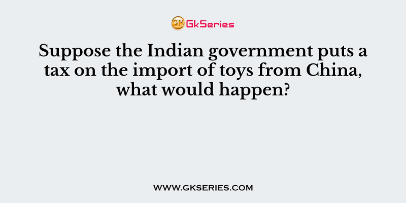 Suppose the Indian government puts a tax on the import of toys from China, what would happen?