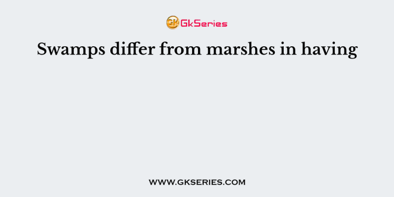 Swamps differ from marshes in having