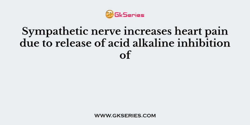 Sympathetic nerve increases heart pain due to release of acid alkaline inhibition of