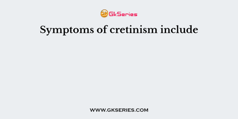 Symptoms of cretinism include