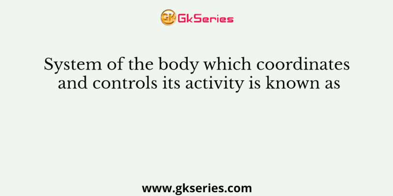 System of the body which coordinates and controls its activity is known as