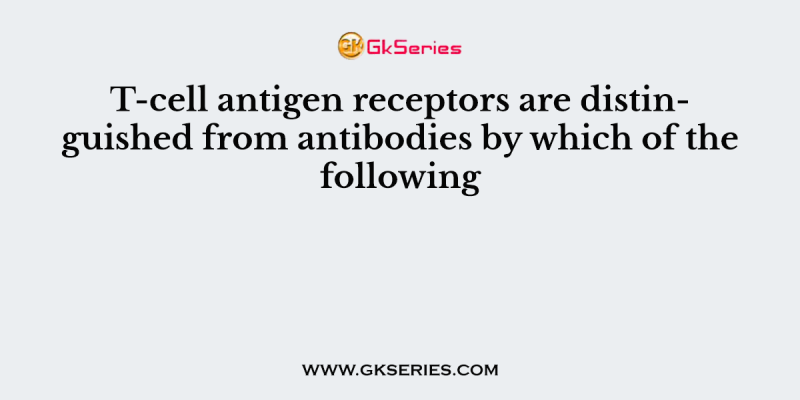 T-cell antigen receptors are distinguished from antibodies by which of the following