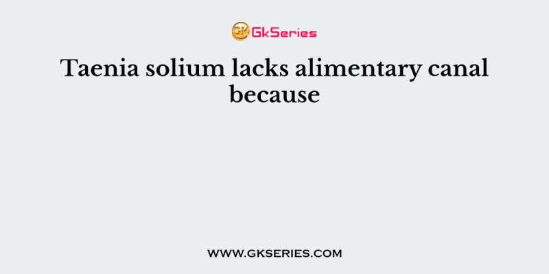 Taenia solium lacks alimentary canal because