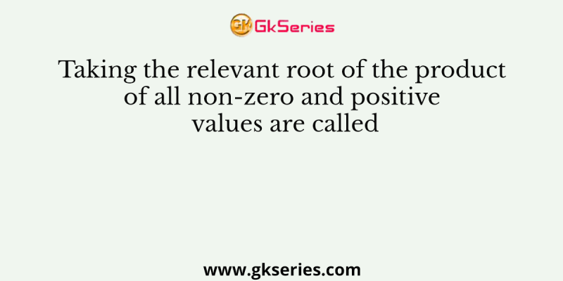 Taking the relevant root of the product of all non-zero and positive values are called