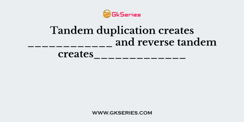 Tandem duplication creates ____________ and reverse tandem creates_____________