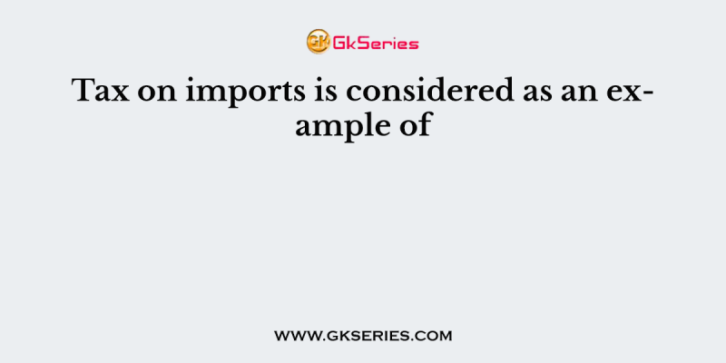 Tax on imports is considered as an example of